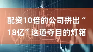 配资10倍的公司拼出“18亿”这道夺目的灯箱
