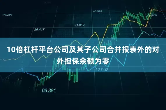 10倍杠杆平台公司及其子公司合并报表外的对外担保余额为零