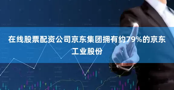 在线股票配资公司 京东集团拥有约79%的京东工业股份