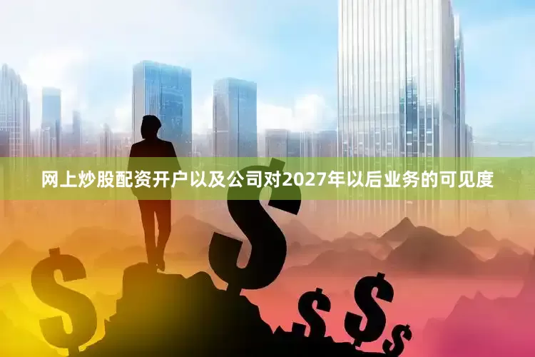 网上炒股配资开户以及公司对2027年以后业务的可见度