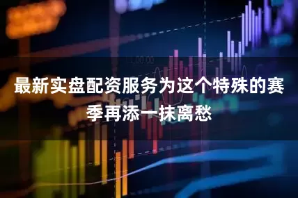最新实盘配资服务为这个特殊的赛季再添一抹离愁