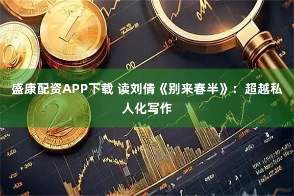 盛康配资APP下载 读刘倩《别来春半》：超越私人化写作