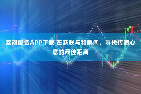 秦翔配资APP下载 在断联与和解间，寻找传递心意的最佳距离