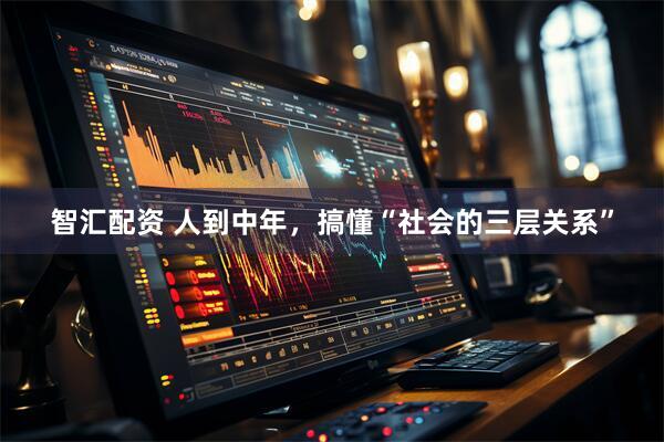 智汇配资 人到中年，搞懂“社会的三层关系”