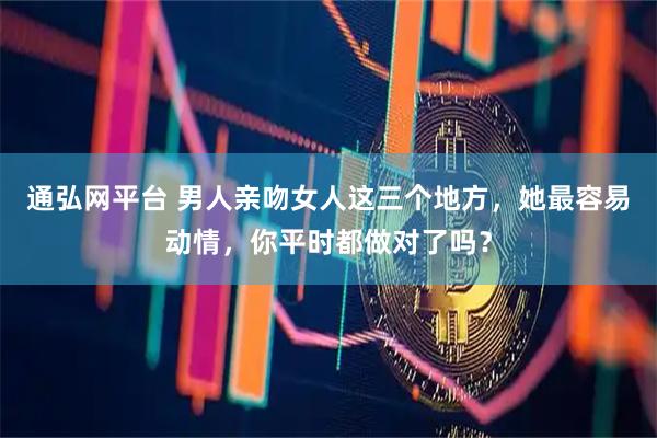 通弘网平台 男人亲吻女人这三个地方，她最容易动情，你平时都做对了吗？