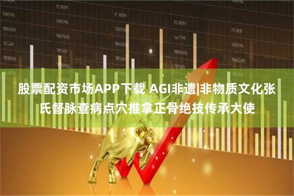 股票配资市场APP下载 AGI非遗|非物质文化张氏督脉查病点穴推拿正骨绝技传承大使