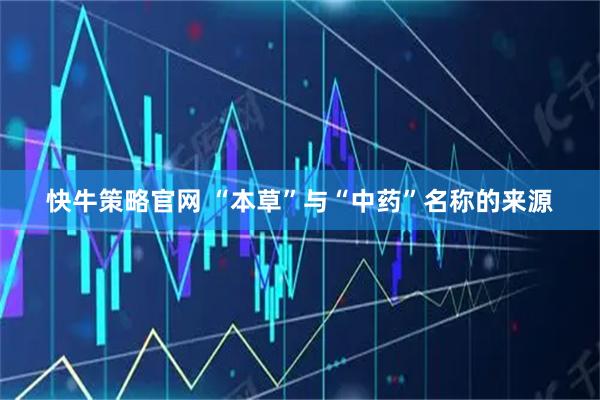 快牛策略官网 “本草”与“中药”名称的来源