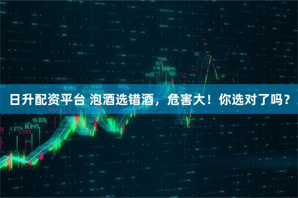 日升配资平台 泡酒选错酒，危害大！你选对了吗？