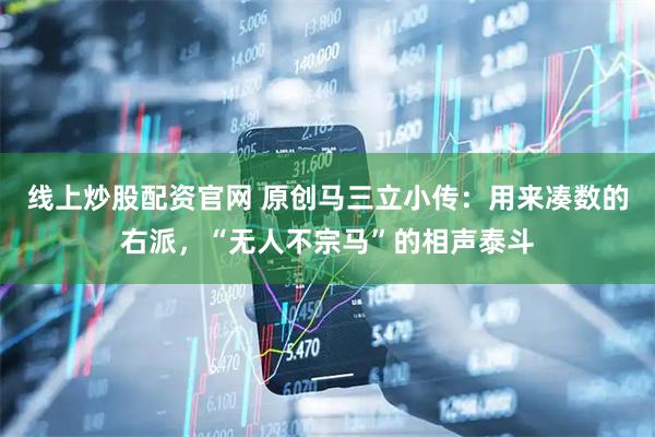 线上炒股配资官网 原创马三立小传：用来凑数的右派，“无人不宗马”的相声泰斗