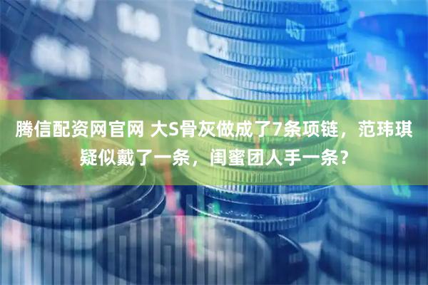 腾信配资网官网 大S骨灰做成了7条项链，范玮琪疑似戴了一条，闺蜜团人手一条？