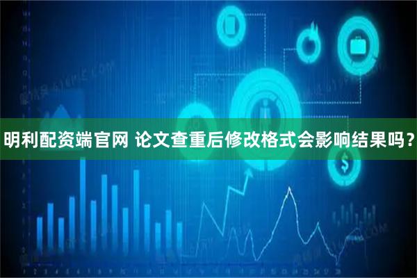 明利配资端官网 论文查重后修改格式会影响结果吗？