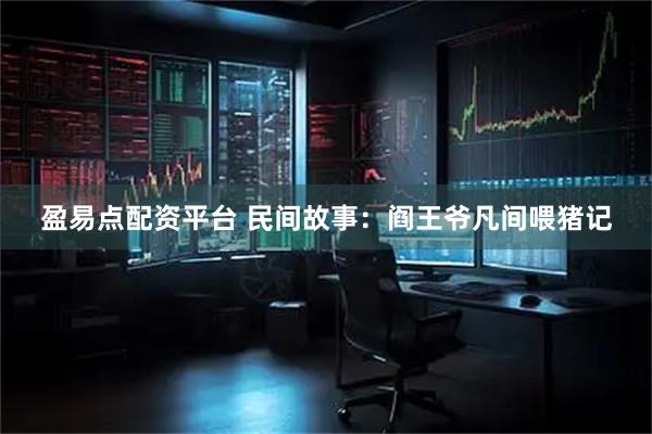 盈易点配资平台 民间故事：阎王爷凡间喂猪记