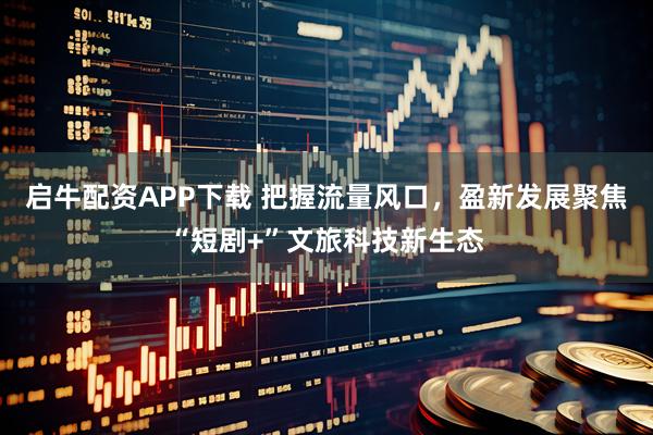启牛配资APP下载 把握流量风口，盈新发展聚焦“短剧+”文旅科技新生态