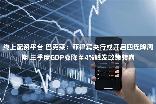 线上配资平台 巴克莱：菲律宾央行或开启四连降周期 三季度GDP骤降至4%触发政策转向