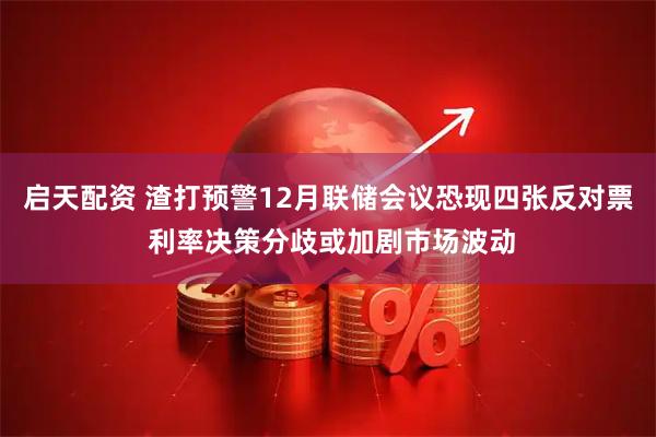 启天配资 渣打预警12月联储会议恐现四张反对票 利率决策分歧或加剧市场波动