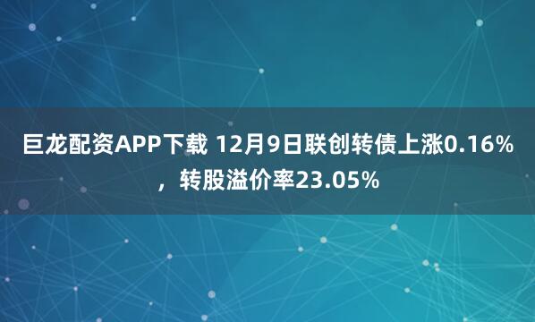 巨龙配资APP下载 12月9日联创转债上涨0.16%，转股溢价率23.05%
