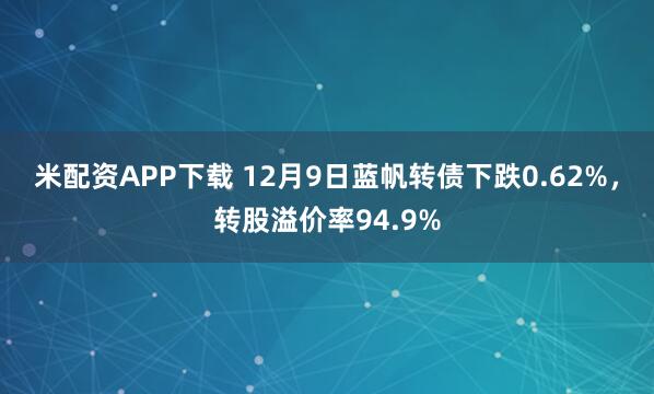 米配资APP下载 12月9日蓝帆转债下跌0.62%，转股溢价率94.9%