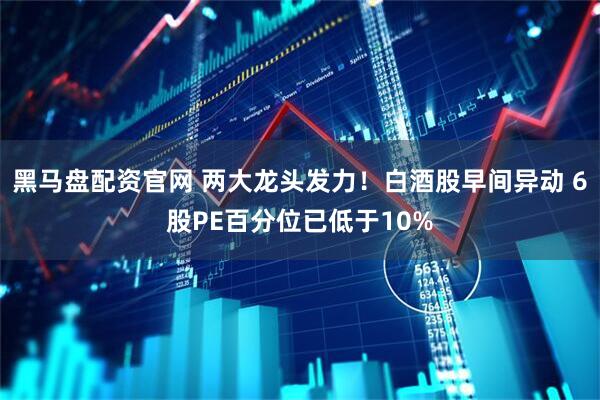 黑马盘配资官网 两大龙头发力！白酒股早间异动 6股PE百分位已低于10%