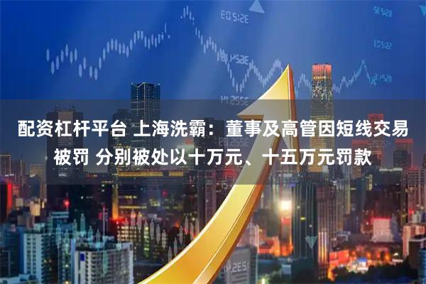 配资杠杆平台 上海洗霸：董事及高管因短线交易被罚 分别被处以十万元、十五万元罚款