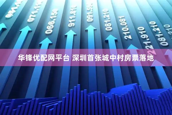 华锋优配网平台 深圳首张城中村房票落地