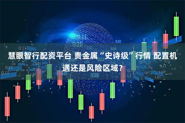 慧眼智行配资平台 贵金属“史诗级”行情 配置机遇还是风险区域？