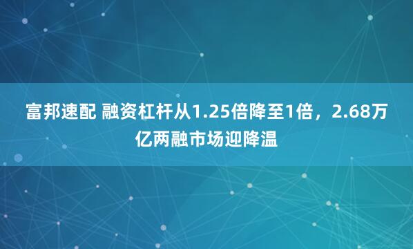 富邦速配 融资杠杆从1.25倍降至1倍，2.68万亿两融市场迎降温