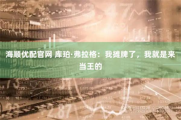 海顺优配官网 库珀·弗拉格：我摊牌了，我就是来当王的