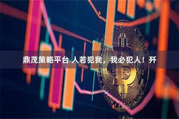 鼎茂策略平台 人若犯我，我必犯人！歼