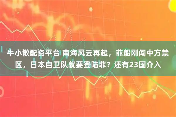 牛小散配资平台 南海风云再起，菲船刚闯中方禁区，日本自卫队就要登陆菲？还有23国介入